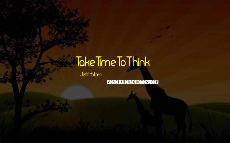 Jeff Yalden Quotes: Take Time To Think