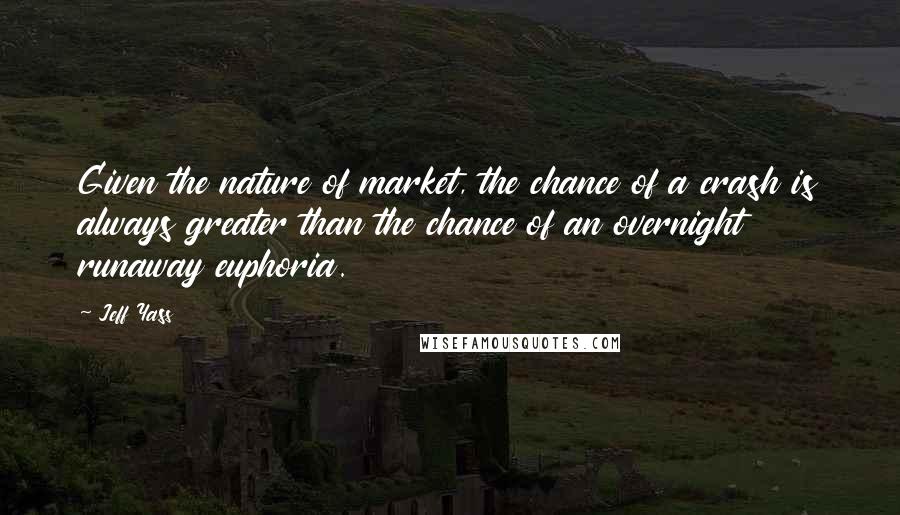 Jeff Yass Quotes: Given the nature of market, the chance of a crash is always greater than the chance of an overnight runaway euphoria.