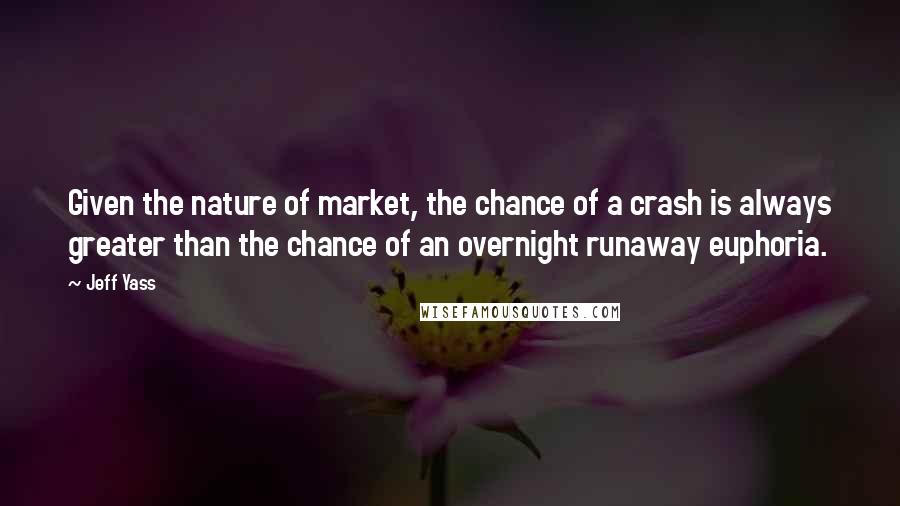 Jeff Yass Quotes: Given the nature of market, the chance of a crash is always greater than the chance of an overnight runaway euphoria.