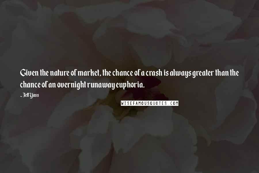 Jeff Yass Quotes: Given the nature of market, the chance of a crash is always greater than the chance of an overnight runaway euphoria.