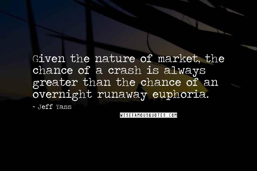 Jeff Yass Quotes: Given the nature of market, the chance of a crash is always greater than the chance of an overnight runaway euphoria.