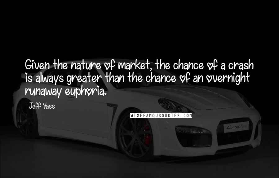 Jeff Yass Quotes: Given the nature of market, the chance of a crash is always greater than the chance of an overnight runaway euphoria.