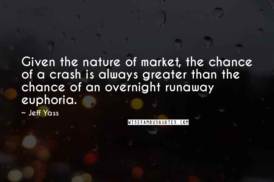 Jeff Yass Quotes: Given the nature of market, the chance of a crash is always greater than the chance of an overnight runaway euphoria.