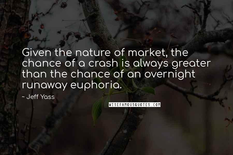 Jeff Yass Quotes: Given the nature of market, the chance of a crash is always greater than the chance of an overnight runaway euphoria.