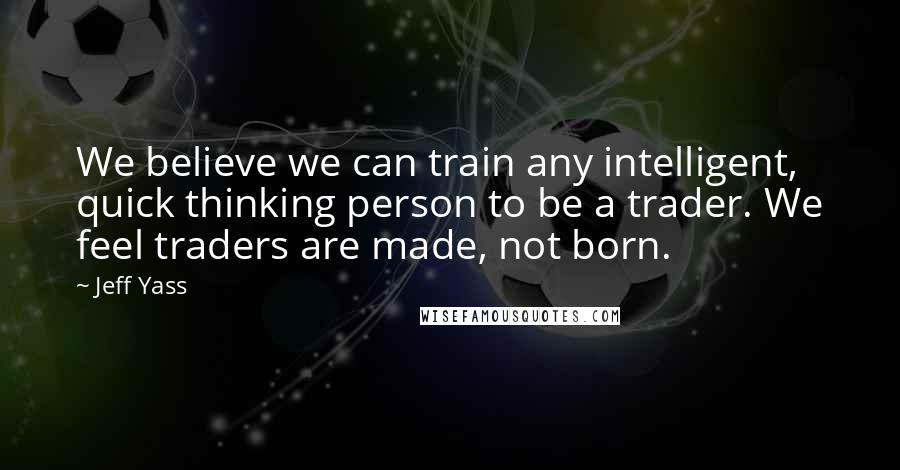 Jeff Yass Quotes: We believe we can train any intelligent, quick thinking person to be a trader. We feel traders are made, not born.