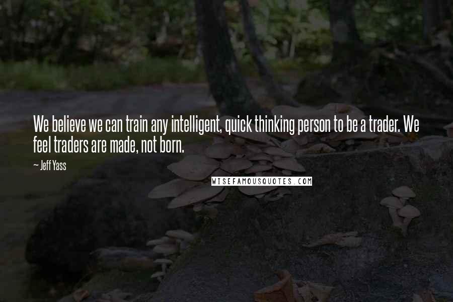 Jeff Yass Quotes: We believe we can train any intelligent, quick thinking person to be a trader. We feel traders are made, not born.