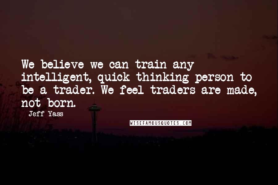 Jeff Yass Quotes: We believe we can train any intelligent, quick thinking person to be a trader. We feel traders are made, not born.