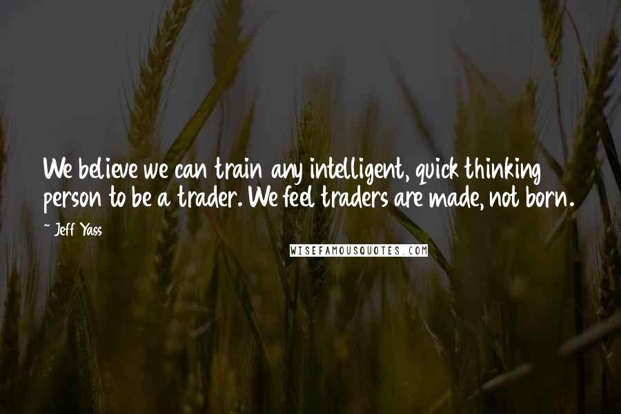 Jeff Yass Quotes: We believe we can train any intelligent, quick thinking person to be a trader. We feel traders are made, not born.