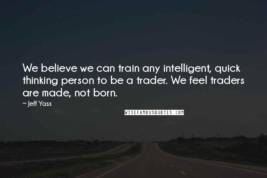 Jeff Yass Quotes: We believe we can train any intelligent, quick thinking person to be a trader. We feel traders are made, not born.