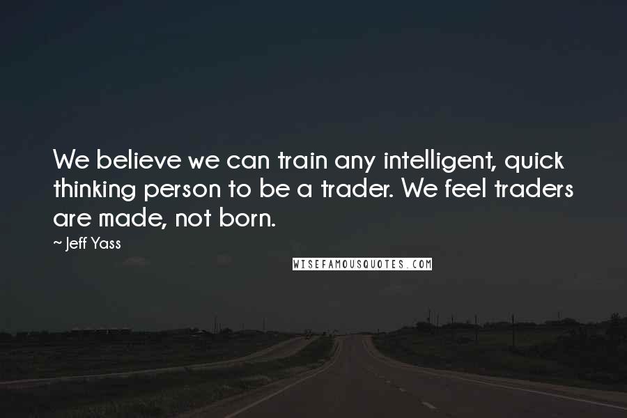 Jeff Yass Quotes: We believe we can train any intelligent, quick thinking person to be a trader. We feel traders are made, not born.