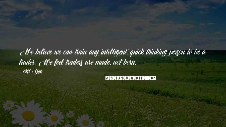 Jeff Yass Quotes: We believe we can train any intelligent, quick thinking person to be a trader. We feel traders are made, not born.