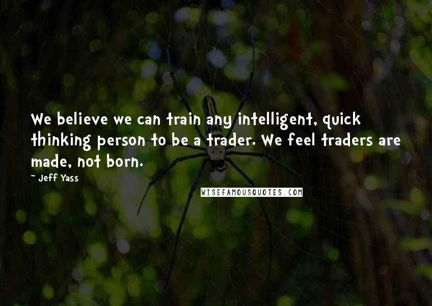 Jeff Yass Quotes: We believe we can train any intelligent, quick thinking person to be a trader. We feel traders are made, not born.