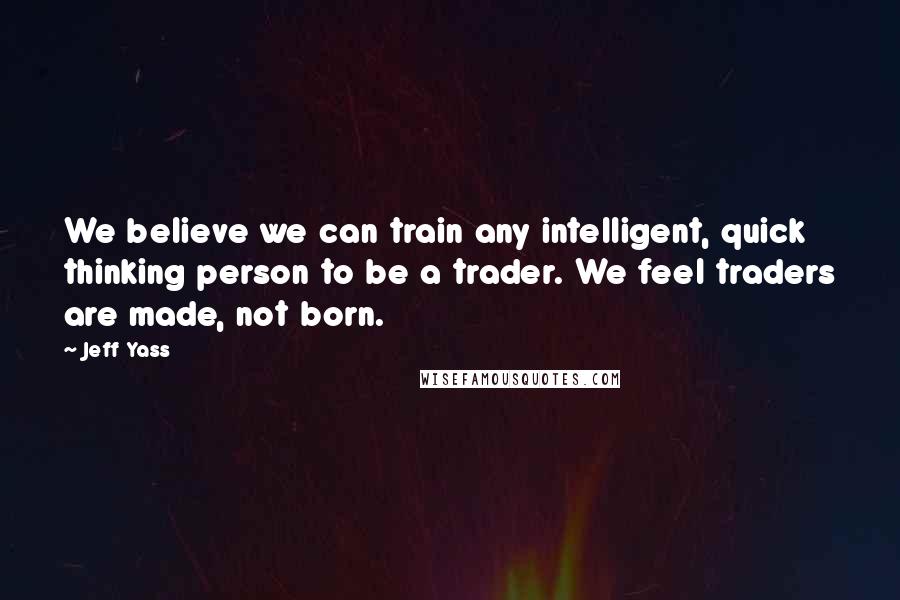 Jeff Yass Quotes: We believe we can train any intelligent, quick thinking person to be a trader. We feel traders are made, not born.