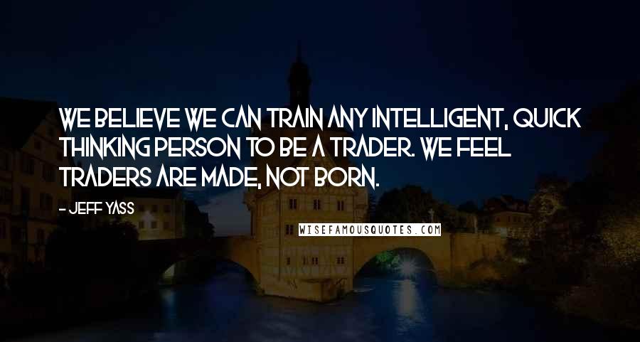 Jeff Yass Quotes: We believe we can train any intelligent, quick thinking person to be a trader. We feel traders are made, not born.