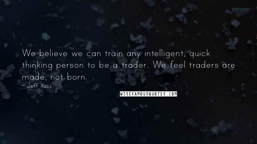 Jeff Yass Quotes: We believe we can train any intelligent, quick thinking person to be a trader. We feel traders are made, not born.