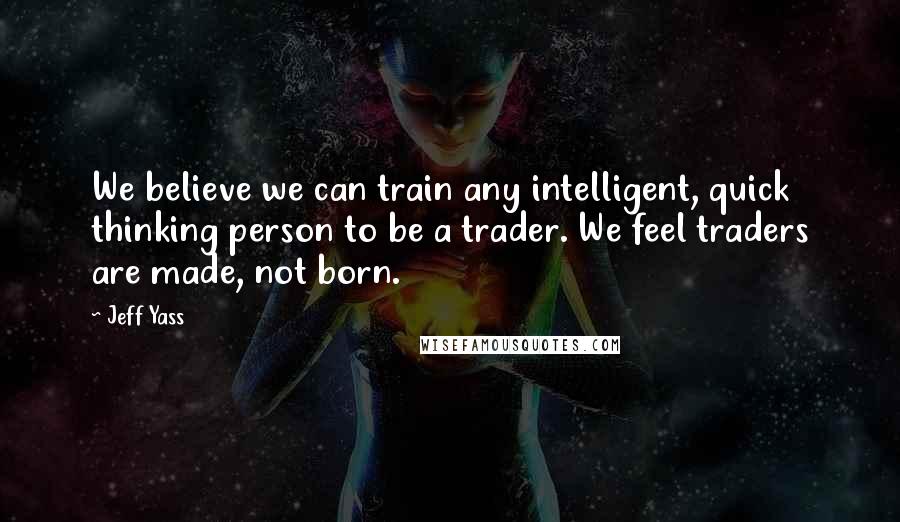 Jeff Yass Quotes: We believe we can train any intelligent, quick thinking person to be a trader. We feel traders are made, not born.