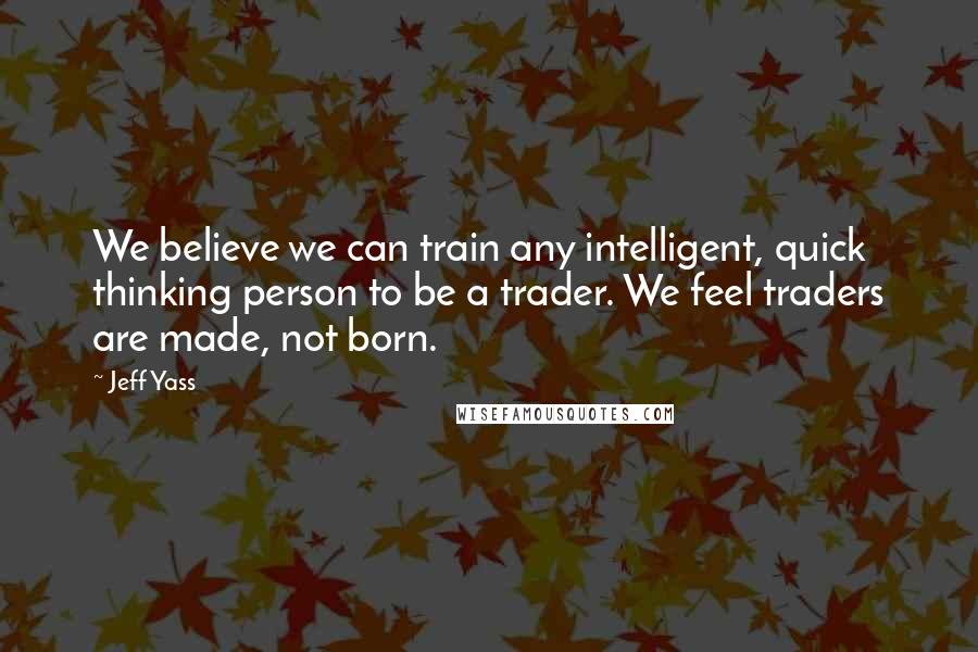 Jeff Yass Quotes: We believe we can train any intelligent, quick thinking person to be a trader. We feel traders are made, not born.