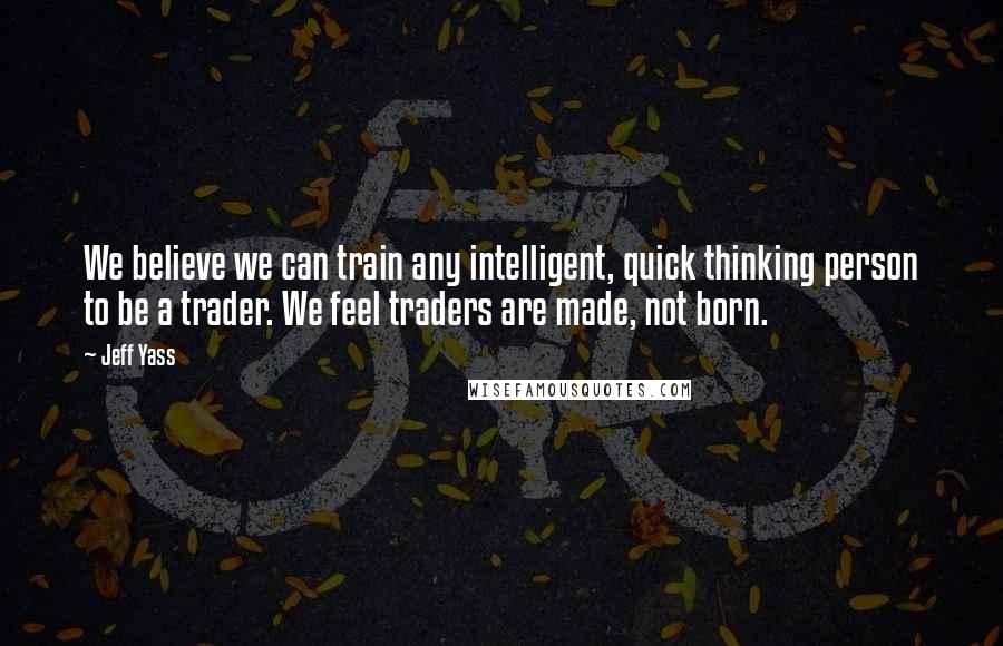 Jeff Yass Quotes: We believe we can train any intelligent, quick thinking person to be a trader. We feel traders are made, not born.