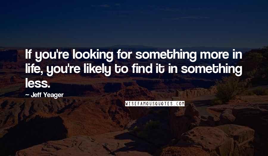 Jeff Yeager Quotes: If you're looking for something more in life, you're likely to find it in something less.