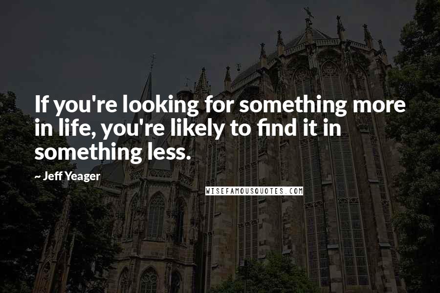 Jeff Yeager Quotes: If you're looking for something more in life, you're likely to find it in something less.