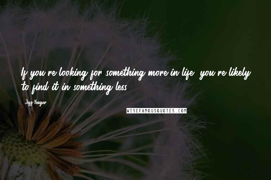 Jeff Yeager Quotes: If you're looking for something more in life, you're likely to find it in something less.