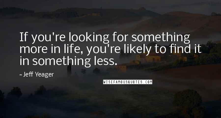 Jeff Yeager Quotes: If you're looking for something more in life, you're likely to find it in something less.