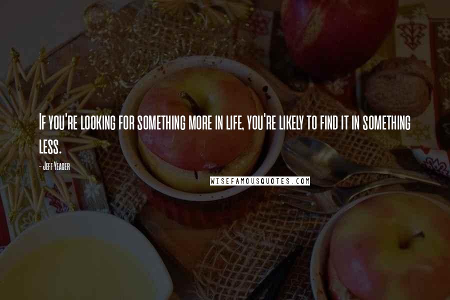 Jeff Yeager Quotes: If you're looking for something more in life, you're likely to find it in something less.