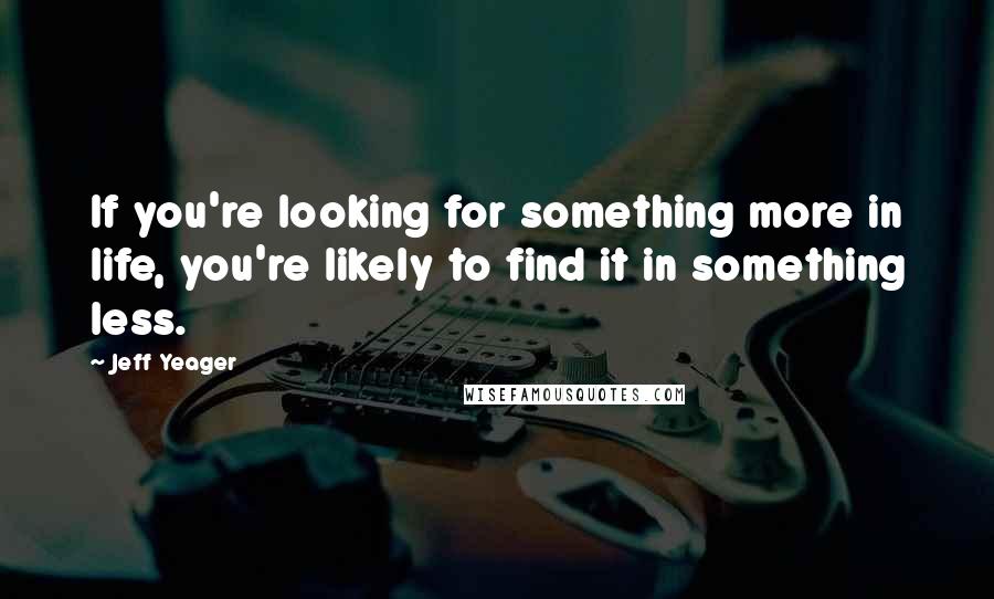 Jeff Yeager Quotes: If you're looking for something more in life, you're likely to find it in something less.