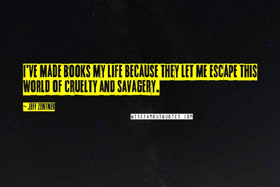 Jeff Zentner Quotes: I've made books my life because they let me escape this world of cruelty and savagery.