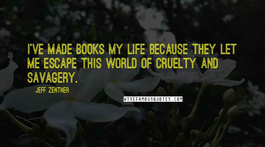 Jeff Zentner Quotes: I've made books my life because they let me escape this world of cruelty and savagery.