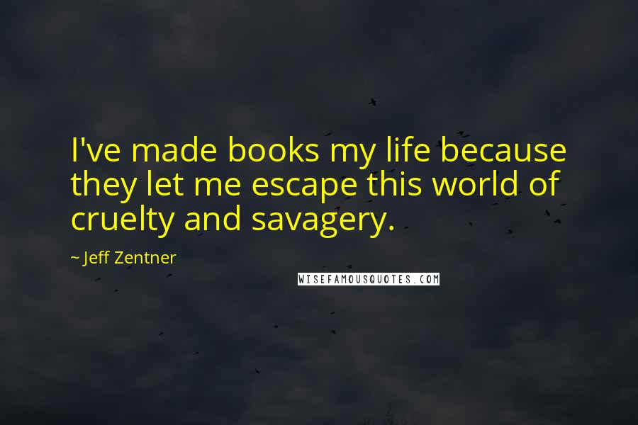 Jeff Zentner Quotes: I've made books my life because they let me escape this world of cruelty and savagery.