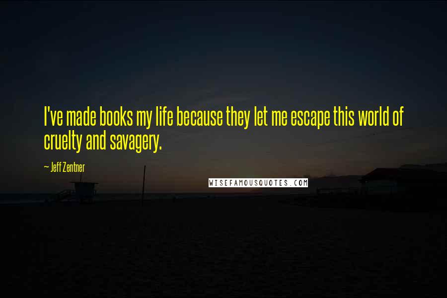 Jeff Zentner Quotes: I've made books my life because they let me escape this world of cruelty and savagery.