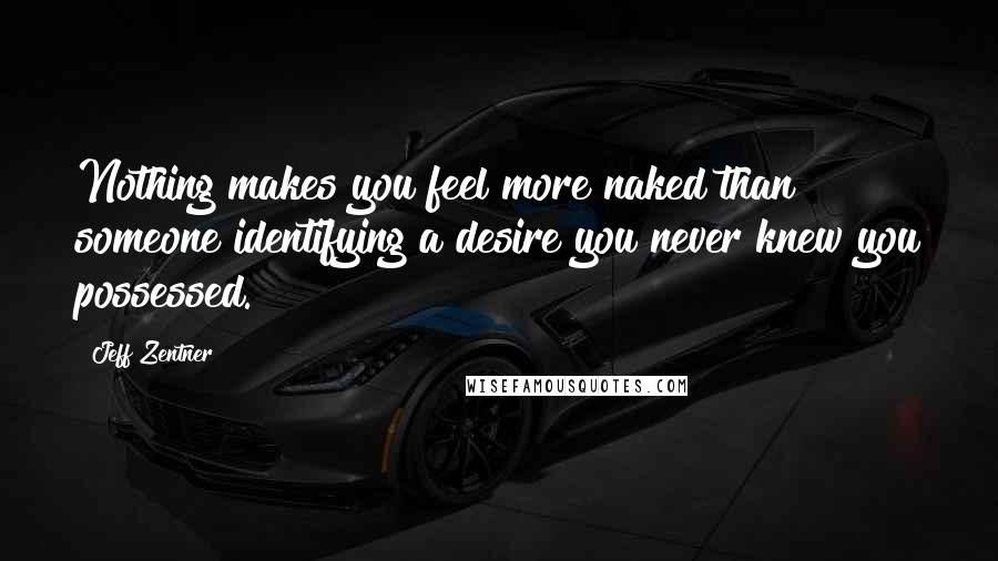 Jeff Zentner Quotes: Nothing makes you feel more naked than someone identifying a desire you never knew you possessed.