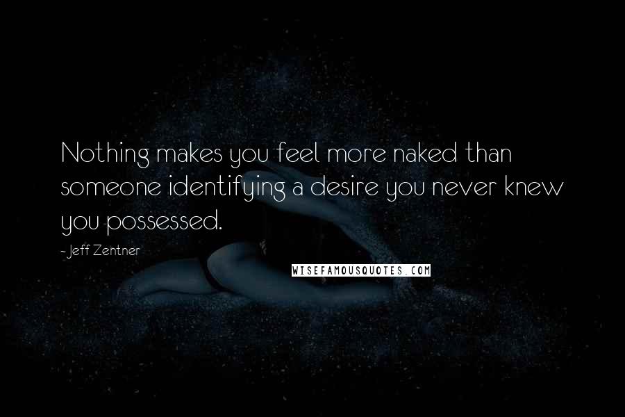 Jeff Zentner Quotes: Nothing makes you feel more naked than someone identifying a desire you never knew you possessed.