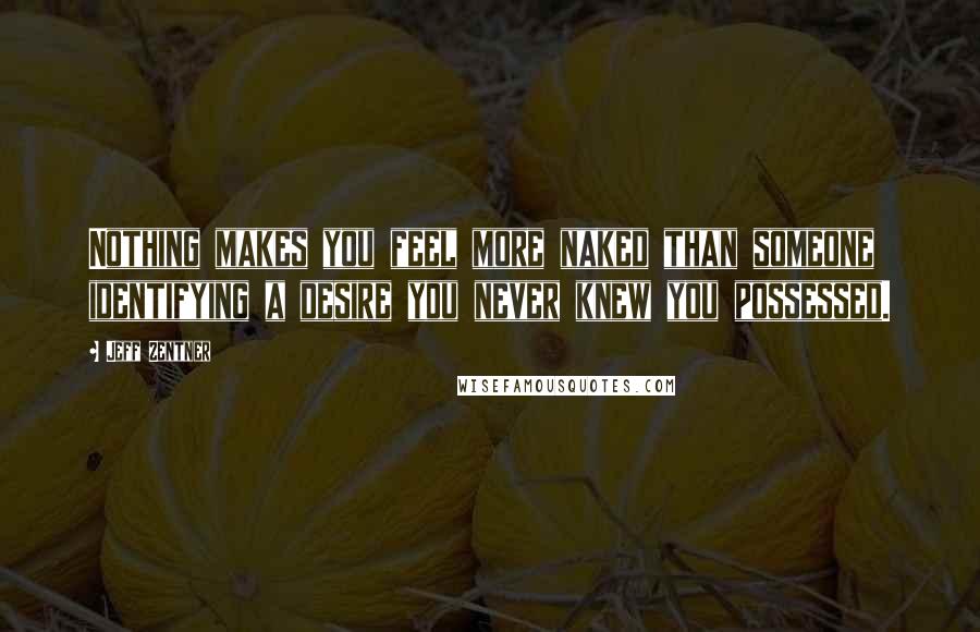 Jeff Zentner Quotes: Nothing makes you feel more naked than someone identifying a desire you never knew you possessed.
