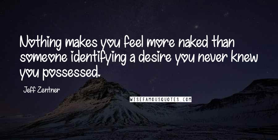 Jeff Zentner Quotes: Nothing makes you feel more naked than someone identifying a desire you never knew you possessed.