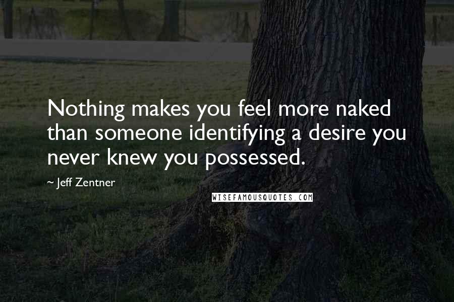 Jeff Zentner Quotes: Nothing makes you feel more naked than someone identifying a desire you never knew you possessed.
