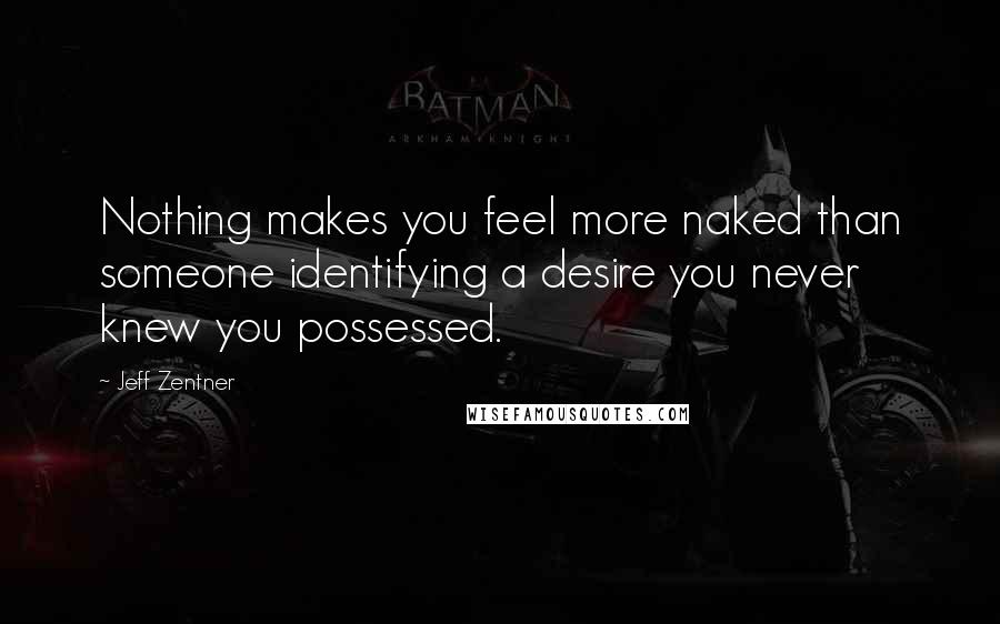 Jeff Zentner Quotes: Nothing makes you feel more naked than someone identifying a desire you never knew you possessed.
