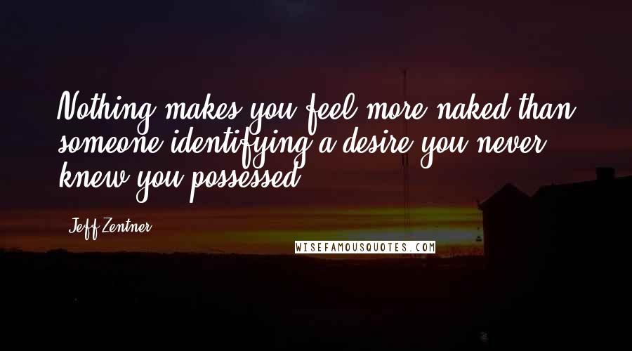 Jeff Zentner Quotes: Nothing makes you feel more naked than someone identifying a desire you never knew you possessed.