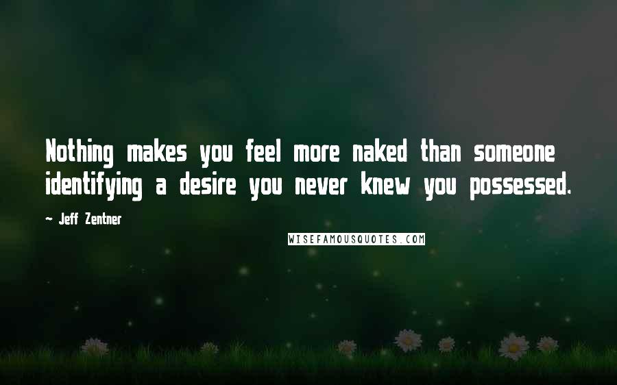 Jeff Zentner Quotes: Nothing makes you feel more naked than someone identifying a desire you never knew you possessed.