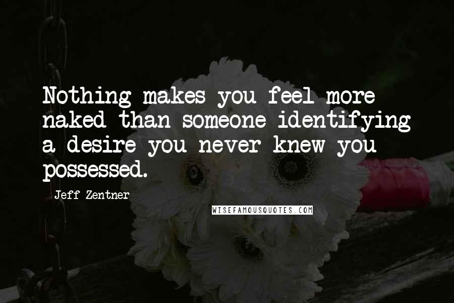 Jeff Zentner Quotes: Nothing makes you feel more naked than someone identifying a desire you never knew you possessed.
