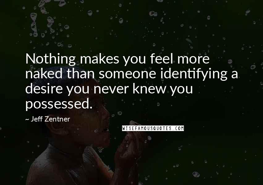 Jeff Zentner Quotes: Nothing makes you feel more naked than someone identifying a desire you never knew you possessed.