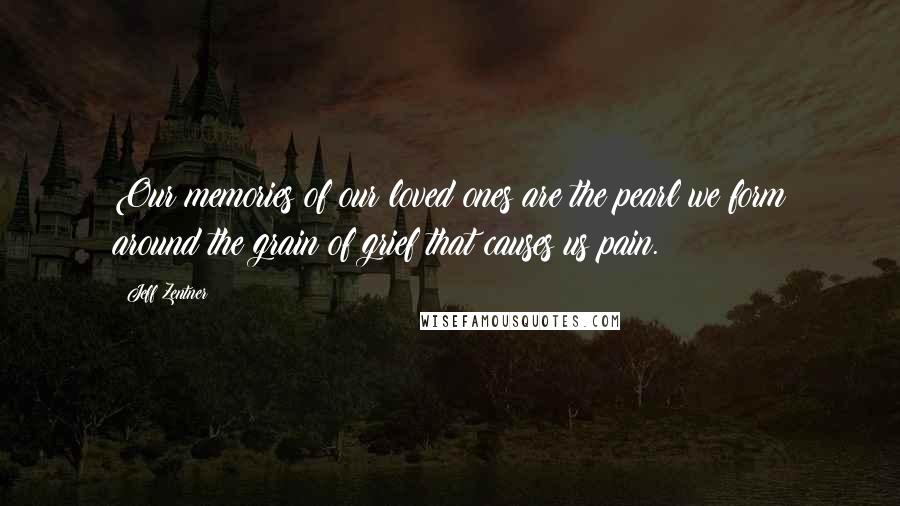 Jeff Zentner Quotes: Our memories of our loved ones are the pearl we form around the grain of grief that causes us pain.