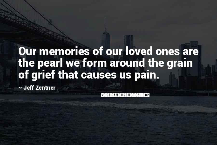 Jeff Zentner Quotes: Our memories of our loved ones are the pearl we form around the grain of grief that causes us pain.
