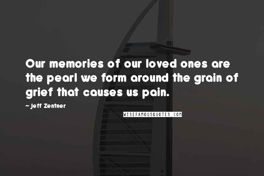 Jeff Zentner Quotes: Our memories of our loved ones are the pearl we form around the grain of grief that causes us pain.
