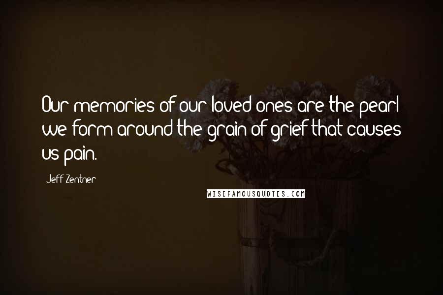 Jeff Zentner Quotes: Our memories of our loved ones are the pearl we form around the grain of grief that causes us pain.
