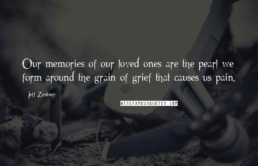 Jeff Zentner Quotes: Our memories of our loved ones are the pearl we form around the grain of grief that causes us pain.