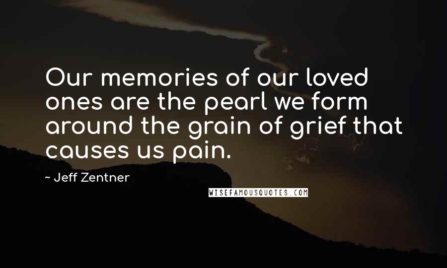 Jeff Zentner Quotes: Our memories of our loved ones are the pearl we form around the grain of grief that causes us pain.