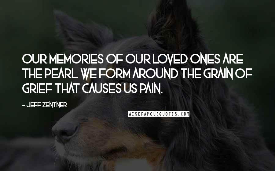 Jeff Zentner Quotes: Our memories of our loved ones are the pearl we form around the grain of grief that causes us pain.