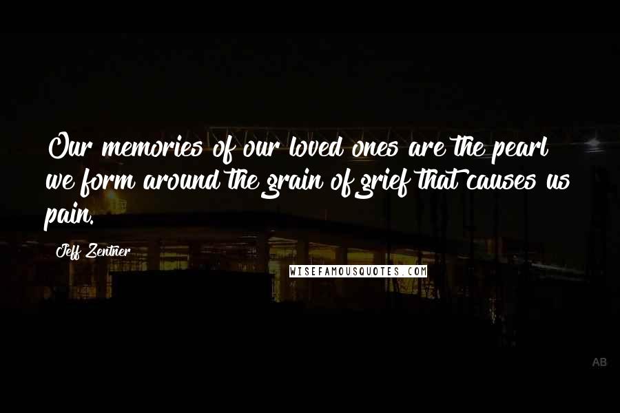 Jeff Zentner Quotes: Our memories of our loved ones are the pearl we form around the grain of grief that causes us pain.